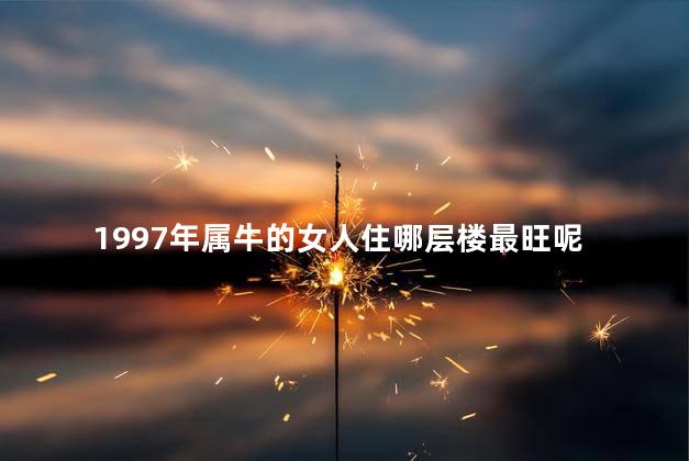 1997年属牛的女人住哪层楼最旺呢
