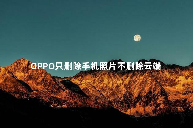 OPPO只删除手机照片不删除云端