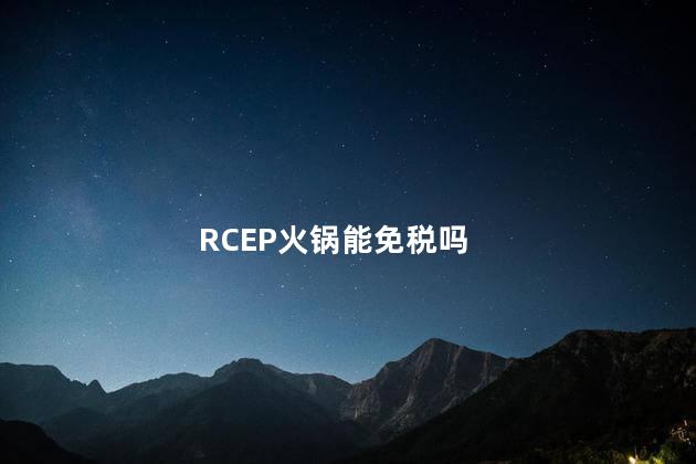 RCEP火锅能免税吗
