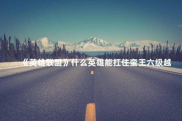 《英雄联盟》什么英雄能扛住蛮王六级越塔强杀那一波