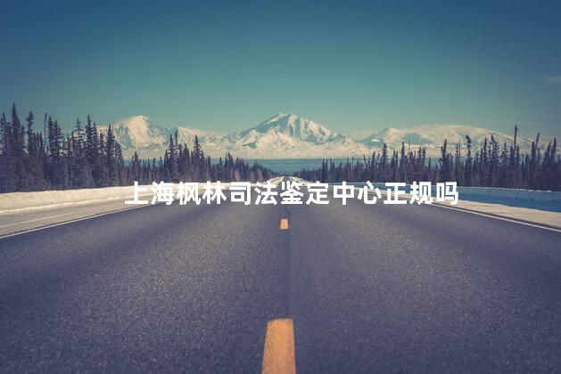 上海枫林司法鉴定中心正规吗