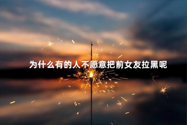 为什么有的人不愿意把前女友拉黑呢