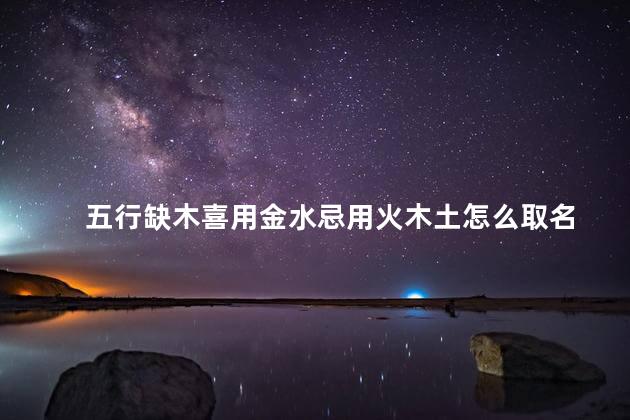 五行缺木喜用金水忌用火木土怎么取名