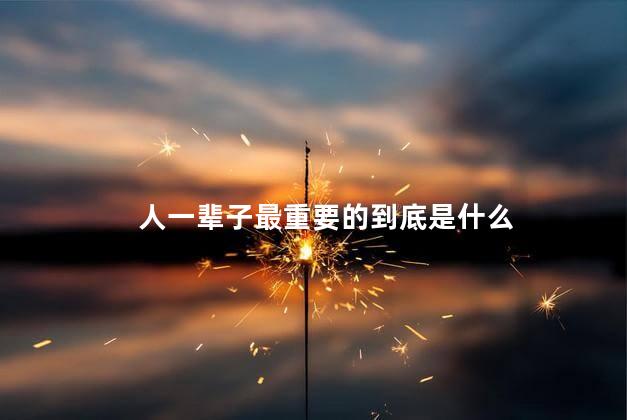 人一辈子最重要的到底是什么