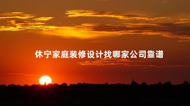 休宁家庭装修设计找哪家公司靠谱