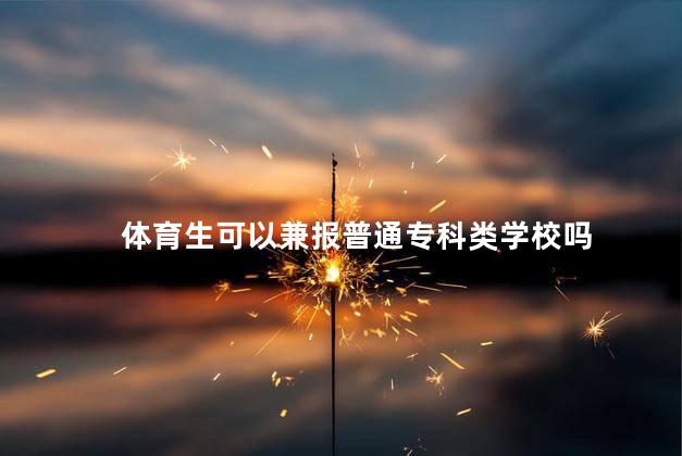 体育生可以兼报普通专科类学校吗