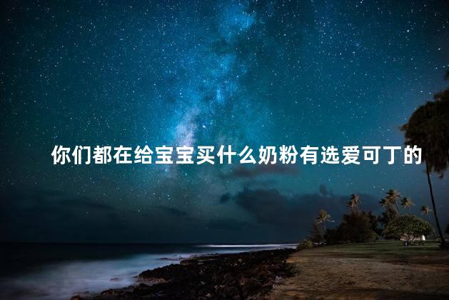 你们都在给宝宝买什么奶粉有选爱可丁的吗
