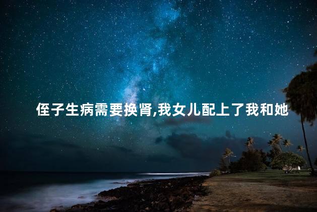 侄子生病需要换肾我女儿配上了我和她妈不想她捐怎么办