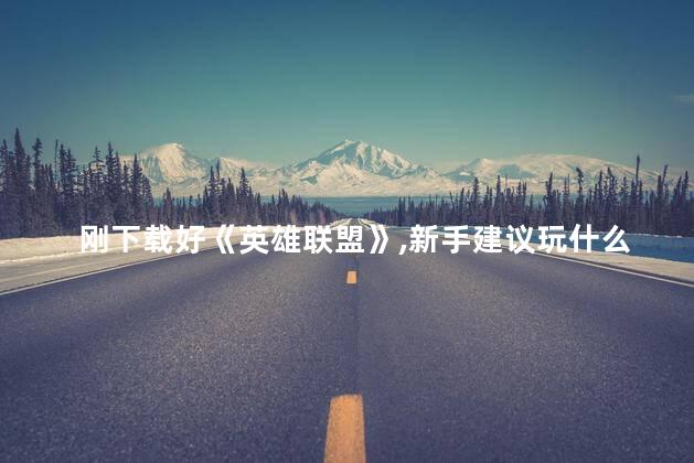 刚下载好《英雄联盟》，新手建议玩什么