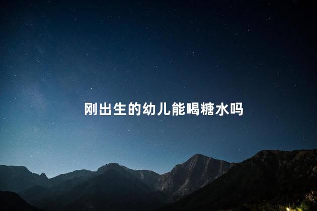 刚出生的幼儿能喝糖水吗 刚出生的幼儿可以喝糖水吗