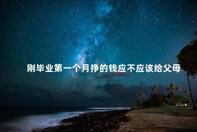 刚毕业第一个月挣的钱应不应该给父母