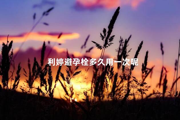 利婷避孕栓多久用一次呢