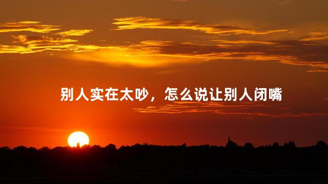 别人实在太吵，怎么说让别人闭嘴