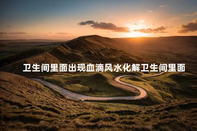卫生间里面出现血滴风水化解卫生间里面出现血滴风水化解