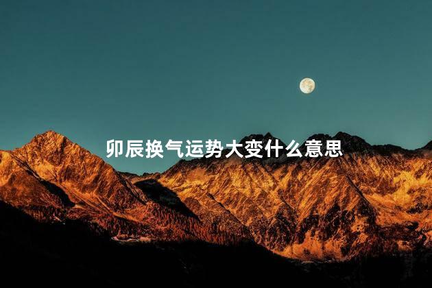 卯辰换气运势大变什么意思