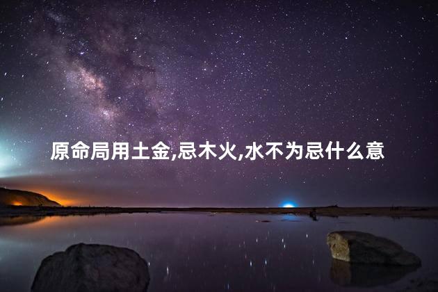 原命局用土金，忌木火，水不为忌什么意思