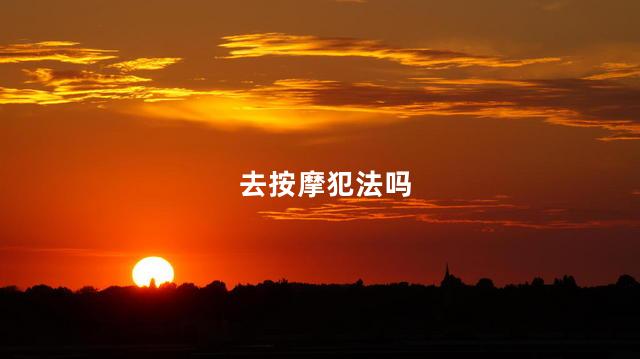 去按摩犯法吗 去按摩违法吗