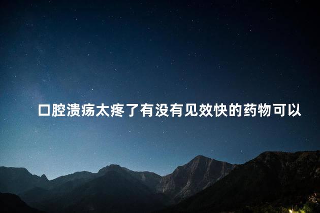 口腔溃疡太疼了有没有见效快的药物可以用的