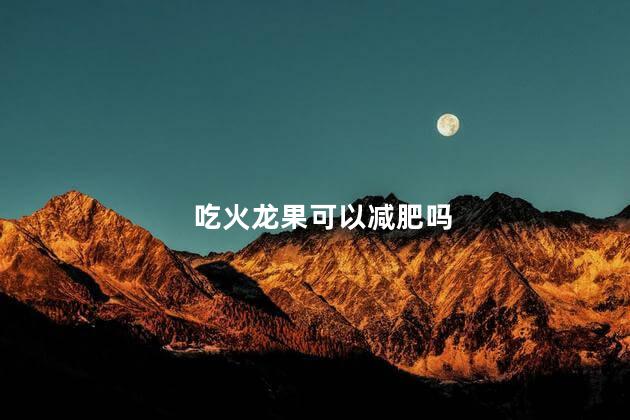 吃火龙果可以减肥吗 吃火龙果能减肥吗