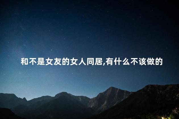 和不是女友的女人同居有什么不该做的影响相处的事