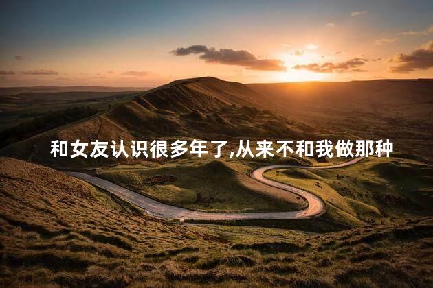 和女友认识很多年了，从来不和我做那种事