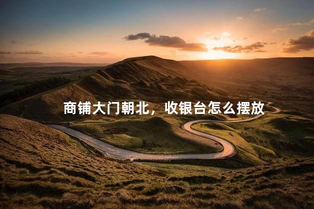商铺大门朝北，收银台怎么摆放