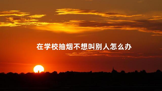 在学校抽烟不想叫别人怎么办