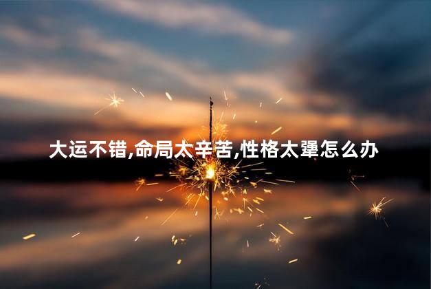 大运不错命局太辛苦性格太犟怎么办