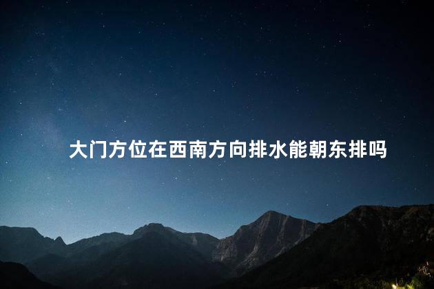 大门方位在西南方向排水能朝东排吗