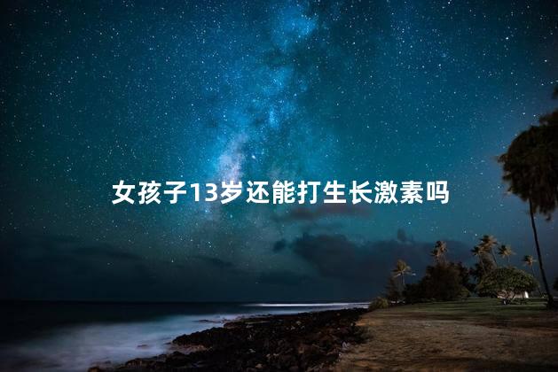 女孩子13岁还能打生长激素吗