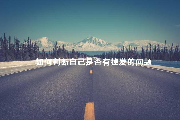 如何判断自己是否有掉发的问题 掉发每天多少跟才算严重