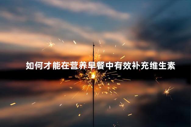 如何才能在营养早餐中有效补充维生素