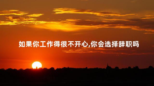 如果你工作得很不开心你会选择辞职吗
