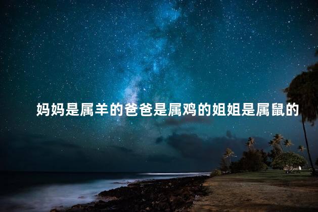 妈妈是属羊的爸爸是属鸡的姐姐是属鼠的妹妹是属虎的用什么属相化解她