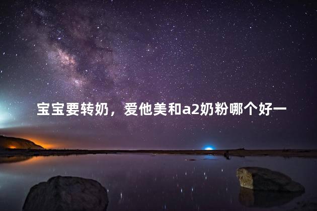 宝宝要转奶，爱他美和a2奶粉哪个好一些