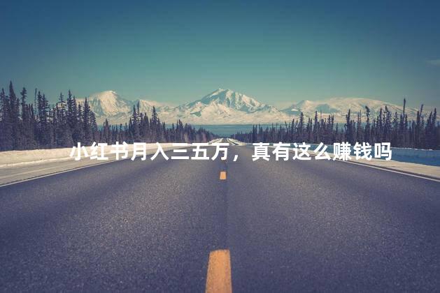 小红书月入三五万，真有这么赚钱吗