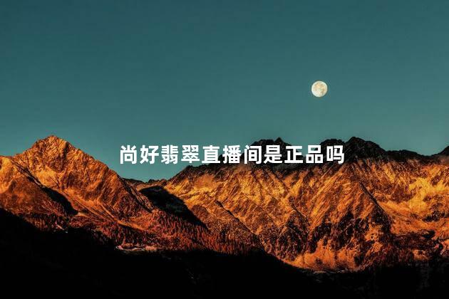 尚好翡翠直播间是正品吗