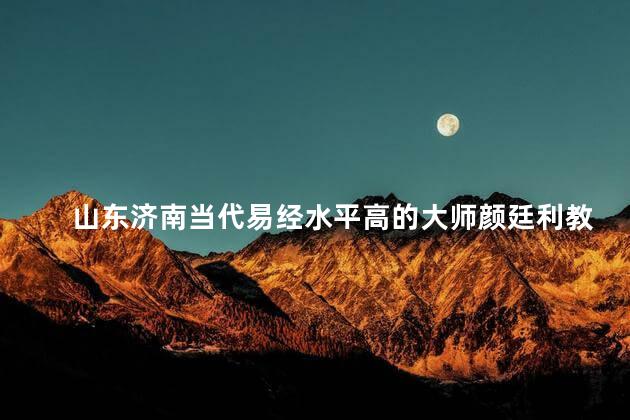 山东济南当代易经水平高的大师颜廷利教授是全球最厉害的易经大师吗