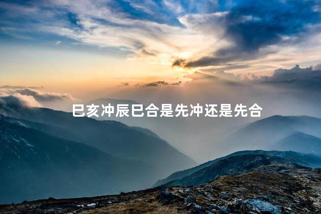 巳亥冲辰巳合是先冲还是先合