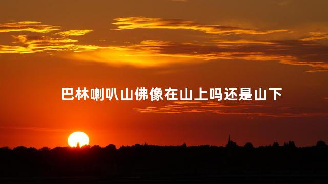 巴林喇叭山佛像在山上吗还是山下
