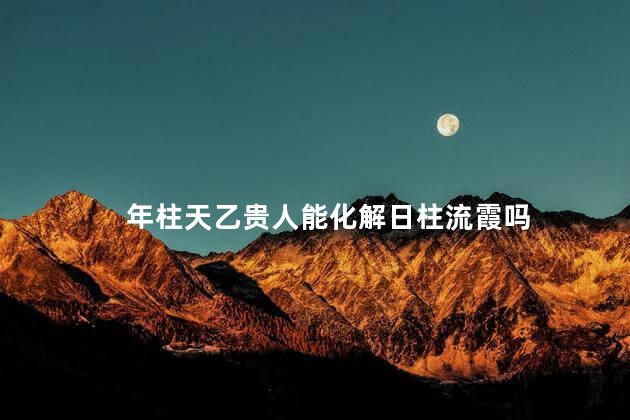年柱天乙贵人能化解日柱流霞吗