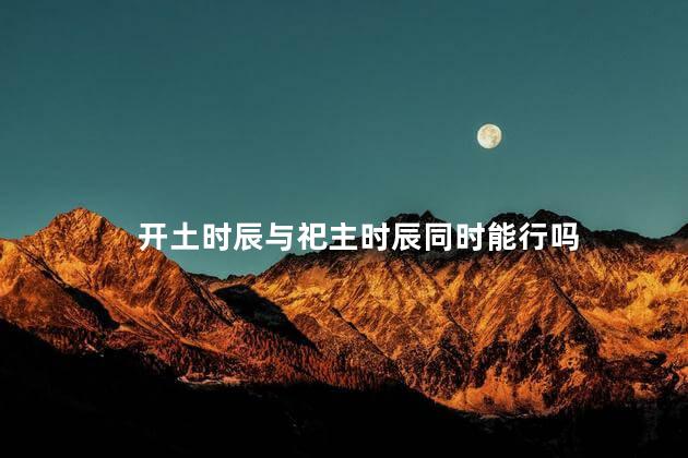 开土时辰与祀主时辰同时能行吗