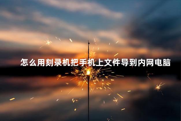 怎么用刻录机把手机上文件导到内网电脑上