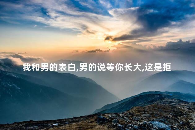 我和男的表白，男的说等你长大，这是拒绝我了吗