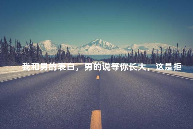 我和男的表白，男的说等你长大，这是拒绝我了吗