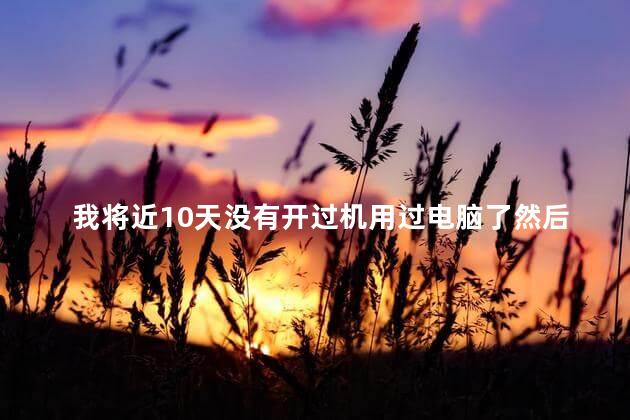 我将近10天没有开过机用过电脑了然后现在开不机了
