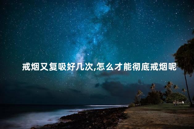 戒烟又复吸好几次，怎么才能彻底戒烟呢
