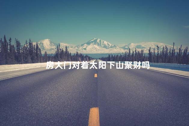 房大门对着太阳下山聚财吗
