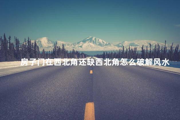 房子门在西北角还缺西北角怎么破解风水呢