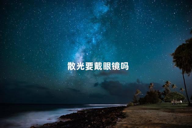 散光要戴眼镜吗 散光可以不戴眼镜吗